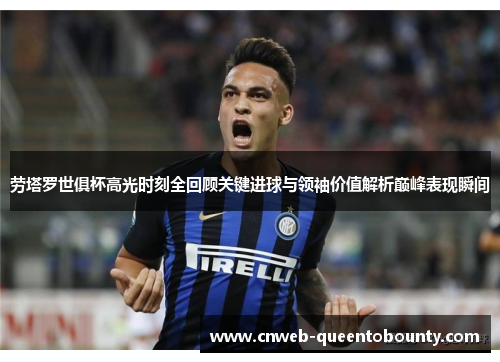 劳塔罗世俱杯高光时刻全回顾关键进球与领袖价值解析巅峰表现瞬间