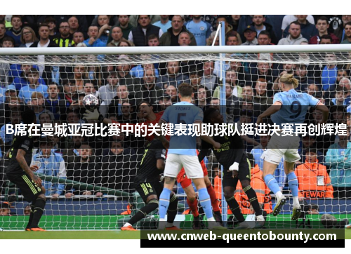 B席在曼城亚冠比赛中的关键表现助球队挺进决赛再创辉煌 B席在曼城亚冠比赛中的关键表现助球队挺进决赛再创辉煌