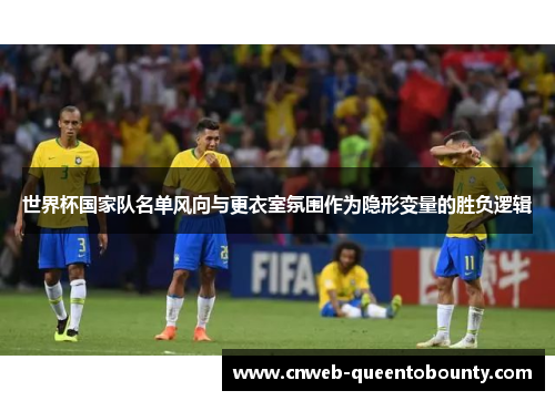 世界杯国家队名单风向与更衣室氛围作为隐形变量的胜负逻辑