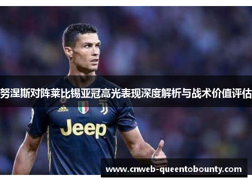 努涅斯对阵莱比锡亚冠高光表现深度解析与战术价值评估