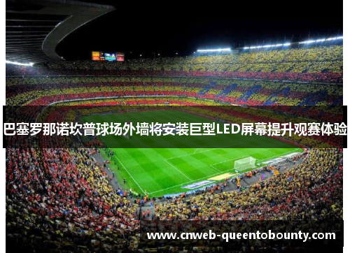 巴塞罗那诺坎普球场外墙将安装巨型LED屏幕提升观赛体验