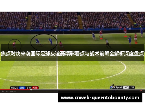 焦点对决来袭国际足球友谊赛精彩看点与战术前瞻全解析深度盘点