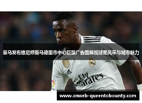 皇马发布维尼修斯马德里市中心巨型广告图展现球星风采与城市魅力