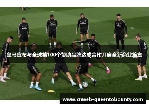 皇马宣布与全球第100个赞助品牌达成合作开启全新商业篇章 皇马宣布与全球第100个赞助品牌达成合作开启全新商业篇章