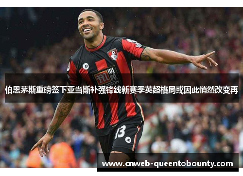 伯恩茅斯重磅签下亚当斯补强锋线新赛季英超格局或因此悄然改变再 伯恩茅斯重磅签下亚当斯补强锋线新赛季英超格局或因此悄然改变再