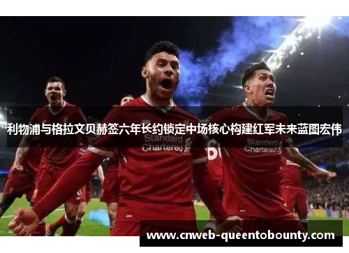 利物浦与格拉文贝赫签六年长约锁定中场核心构建红军未来蓝图宏伟 利物浦与格拉文贝赫签六年长约锁定中场核心构建红军未来蓝图宏伟