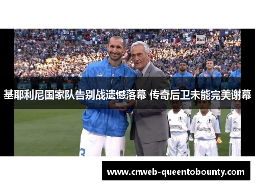 基耶利尼国家队告别战遗憾落幕 传奇后卫未能完美谢幕 基耶利尼国家队告别战遗憾落幕 传奇后卫未能完美谢幕