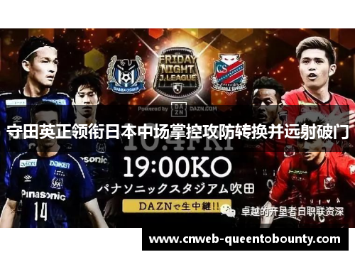 守田英正领衔日本中场掌控攻防转换并远射破门 守田英正领衔日本中场掌控攻防转换并远射破门