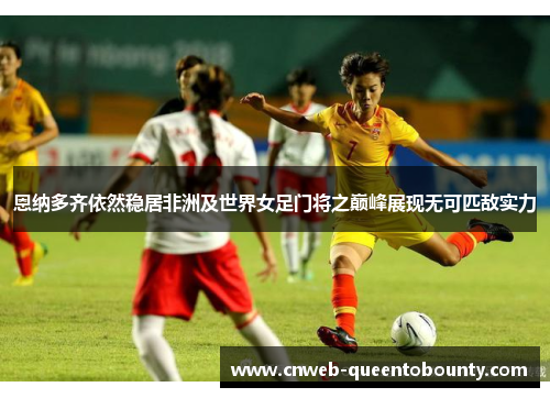 恩纳多齐依然稳居非洲及世界女足门将之巅峰展现无可匹敌实力