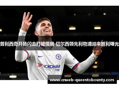 普利西奇开场闪击打破僵局 切尔西领先利物浦迎来胜利曙光