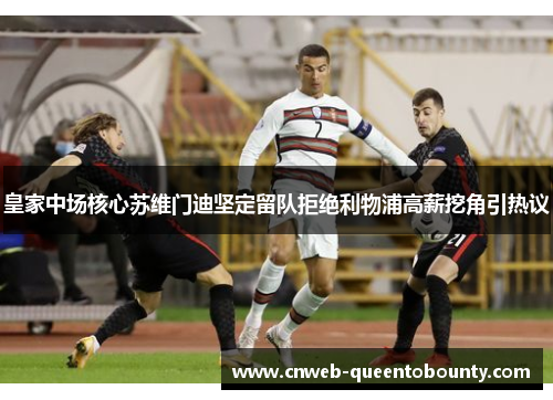 皇家中场核心苏维门迪坚定留队拒绝利物浦高薪挖角引热议