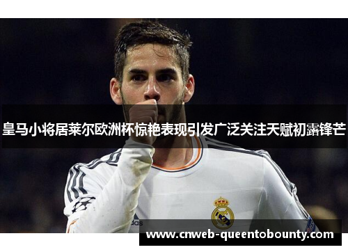 皇马小将居莱尔欧洲杯惊艳表现引发广泛关注天赋初露锋芒