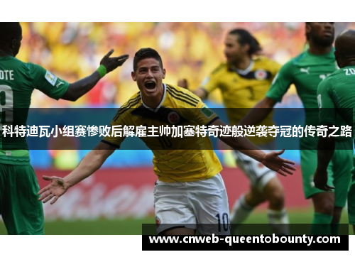 科特迪瓦小组赛惨败后解雇主帅加塞特奇迹般逆袭夺冠的传奇之路