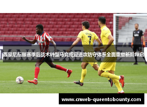 西蒙尼酝酿赛季后战术转型马竞或迎进攻防守体系全面重塑新阶段启