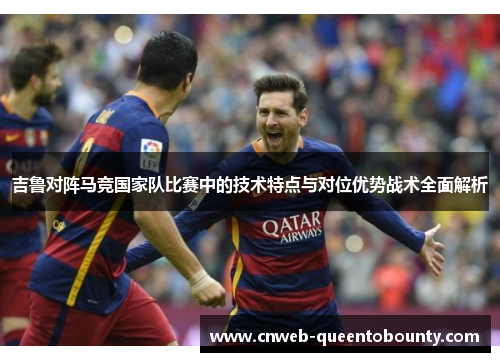吉鲁对阵马竞国家队比赛中的技术特点与对位优势战术全面解析