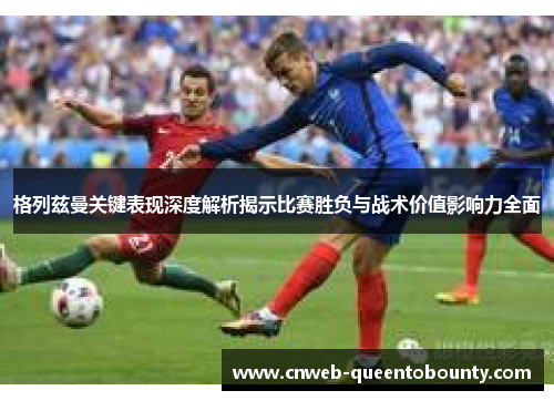 格列兹曼关键表现深度解析揭示比赛胜负与战术价值影响力全面