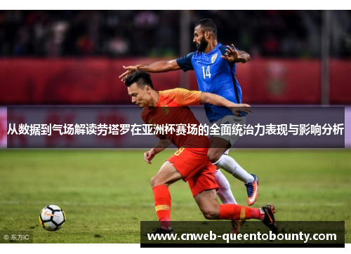 从数据到气场解读劳塔罗在亚洲杯赛场的全面统治力表现与影响分析 从数据到气场解读劳塔罗在亚洲杯赛场的全面统治力表现与影响分析