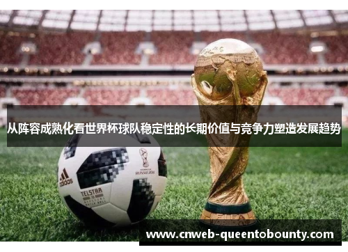 从阵容成熟化看世界杯球队稳定性的长期价值与竞争力塑造发展趋势