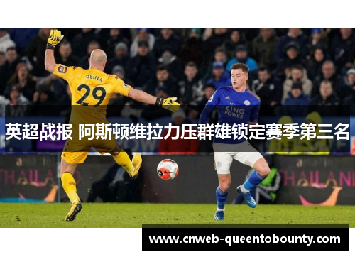 英超战报 阿斯顿维拉力压群雄锁定赛季第三名 英超战报 阿斯顿维拉力压群雄锁定赛季第三名