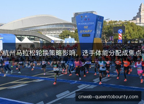 杭州马拉松轮换策略影响,选手体能分配成焦点 杭州马拉松轮换策略影响,选手体能分配成焦点